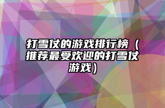 打雪仗的游戏排行榜（推荐最受欢迎的打雪仗游戏）