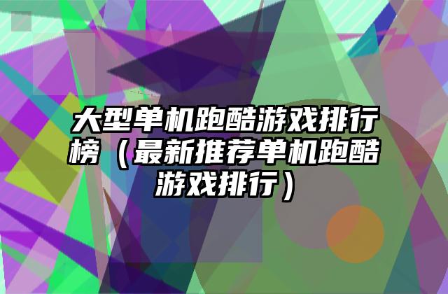 大型单机跑酷游戏排行榜（最新推荐单机跑酷游戏排行）