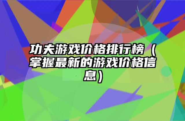 功夫游戏价格排行榜（掌握最新的游戏价格信息）