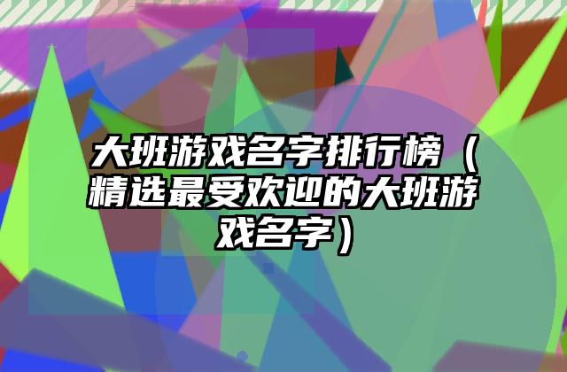 大班游戏名字排行榜（精选最受欢迎的大班游戏名字）