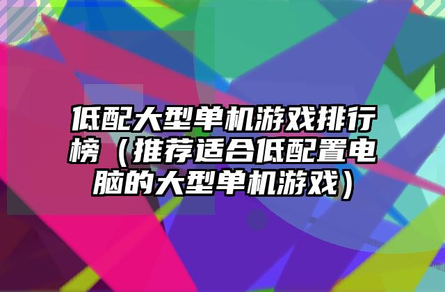 低配大型单机游戏排行榜（推荐适合低配置电脑的大型单机游戏）