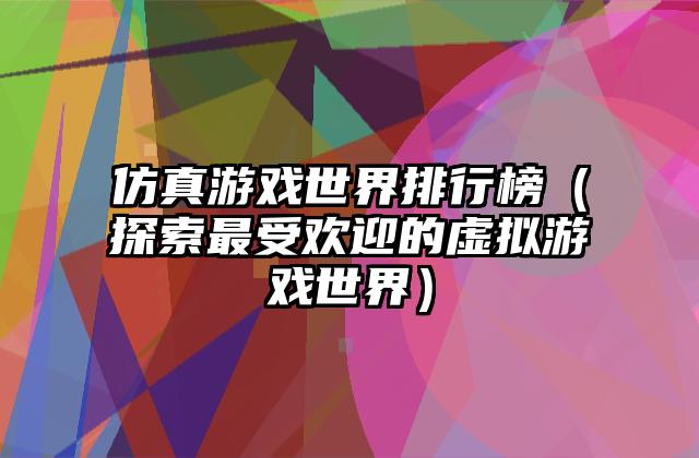 仿真游戏世界排行榜（探索最受欢迎的虚拟游戏世界）