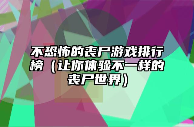 不恐怖的丧尸游戏排行榜（让你体验不一样的丧尸世界）