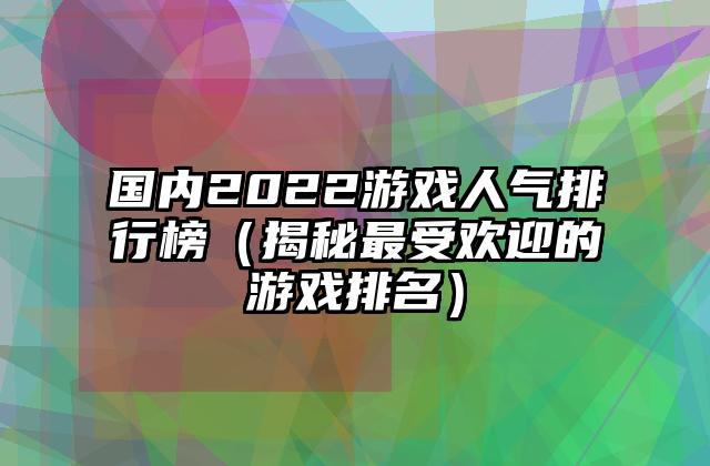 国内2022游戏人气排行榜（揭秘最受欢迎的游戏排名）