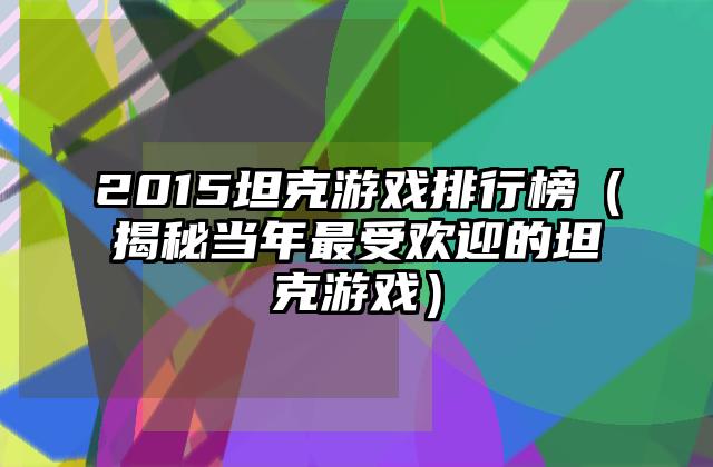 2015坦克游戏排行榜（揭秘当年最受欢迎的坦克游戏）