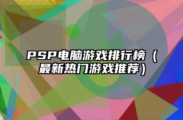 PSP电脑游戏排行榜（最新热门游戏推荐）