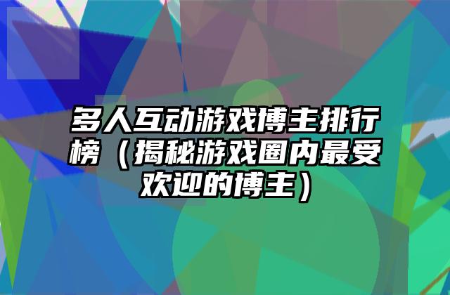 多人互动游戏博主排行榜（揭秘游戏圈内最受欢迎的博主）
