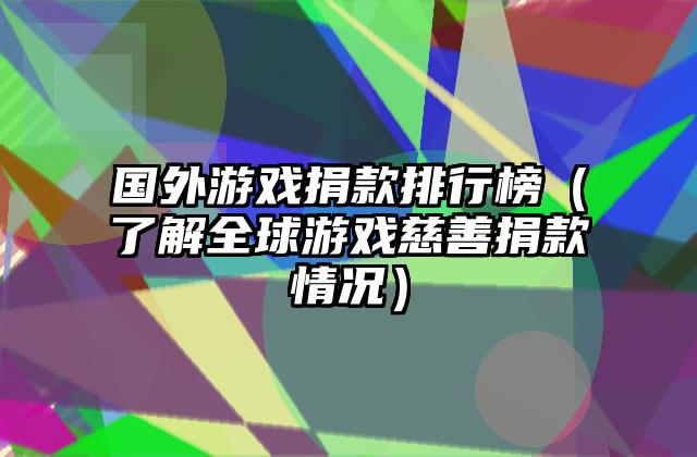 国外游戏捐款排行榜（了解全球游戏慈善捐款情况）
