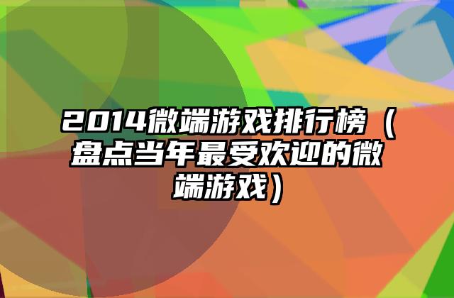 2014微端游戏排行榜（盘点当年最受欢迎的微端游戏）