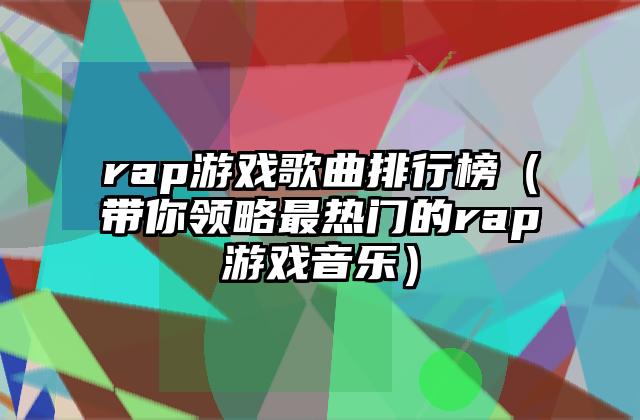 rap游戏歌曲排行榜（带你领略最热门的rap游戏音乐）