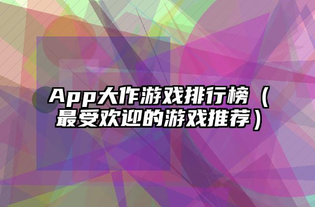 App大作游戏排行榜（最受欢迎的游戏推荐）
