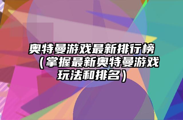 奥特曼游戏最新排行榜（掌握最新奥特曼游戏玩法和排名）