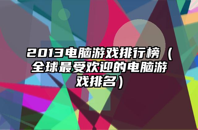 2013电脑游戏排行榜（全球最受欢迎的电脑游戏排名）