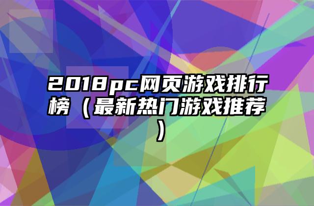 2018pc网页游戏排行榜（最新热门游戏推荐）