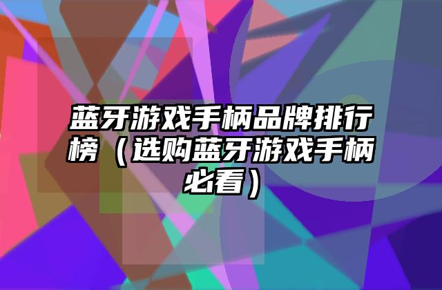 蓝牙游戏手柄品牌排行榜（选购蓝牙游戏手柄必看）