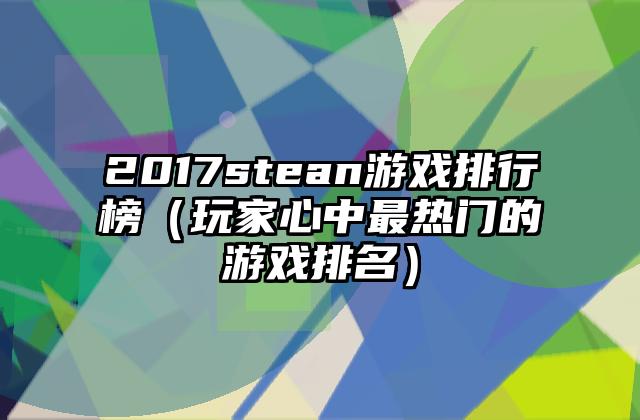 2017stean游戏排行榜（玩家心中最热门的游戏排名）