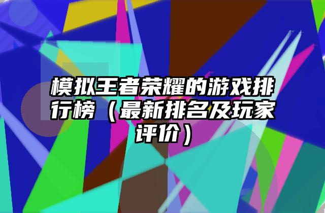模拟王者荣耀的游戏排行榜（最新排名及玩家评价）