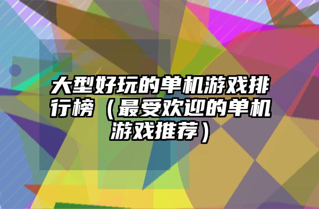 大型好玩的单机游戏排行榜（最受欢迎的单机游戏推荐）