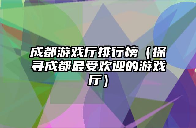 成都游戏厅排行榜（探寻成都最受欢迎的游戏厅）