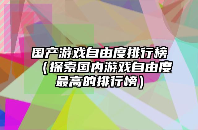 国产游戏自由度排行榜（探索国内游戏自由度最高的排行榜）