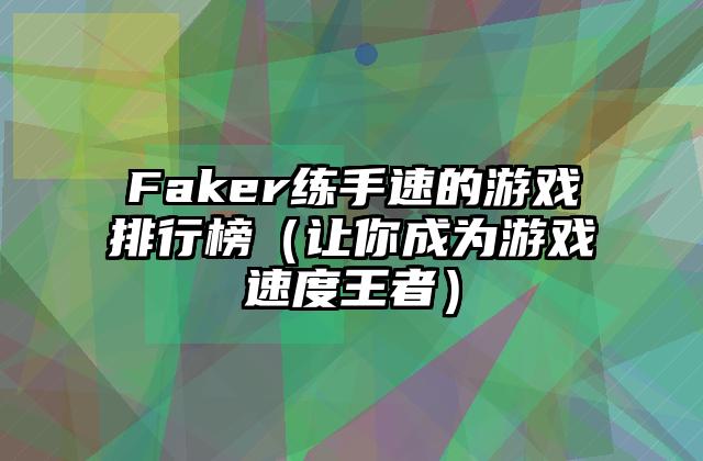 Faker练手速的游戏排行榜（让你成为游戏速度王者）