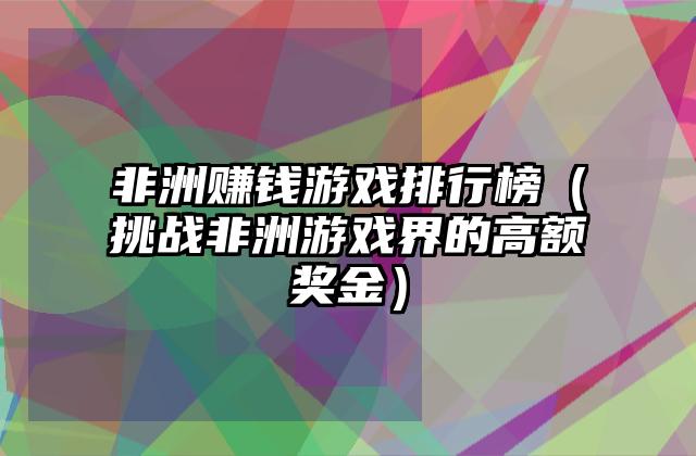 非洲赚钱游戏排行榜（挑战非洲游戏界的高额奖金）