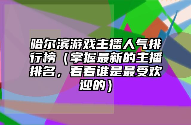 哈尔滨游戏主播人气排行榜（掌握最新的主播排名，看看谁是最受欢迎的）