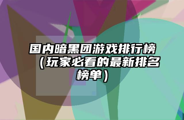 国内暗黑团游戏排行榜（玩家必看的最新排名榜单）