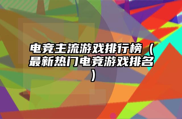 电竞主流游戏排行榜（最新热门电竞游戏排名）