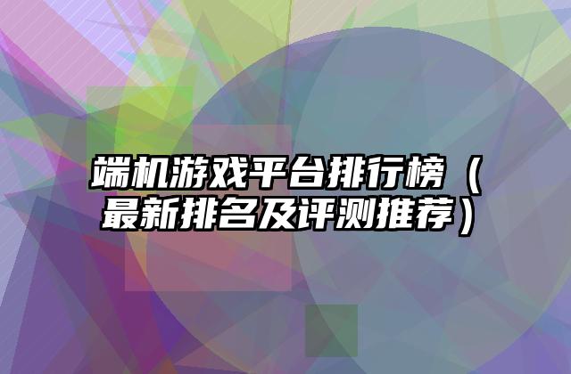 端机游戏平台排行榜（最新排名及评测推荐）