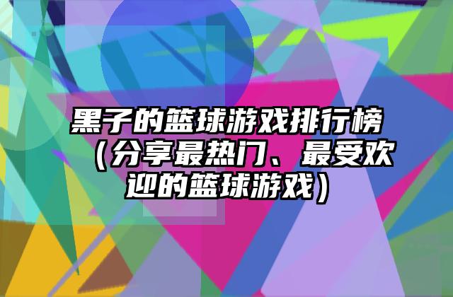 黑子的篮球游戏排行榜（分享最热门、最受欢迎的篮球游戏）