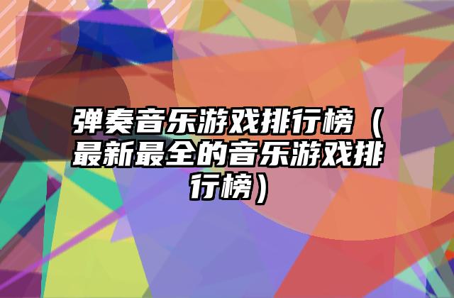 弹奏音乐游戏排行榜（最新最全的音乐游戏排行榜）
