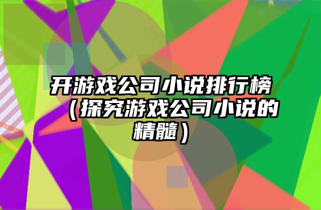 开游戏公司小说排行榜（探究游戏公司小说的精髓）