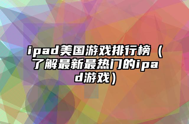 ipad美国游戏排行榜（了解最新最热门的ipad游戏）