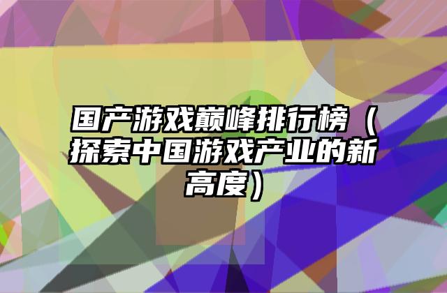 国产游戏巅峰排行榜（探索中国游戏产业的新高度）