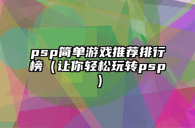 psp简单游戏推荐排行榜（让你轻松玩转psp）