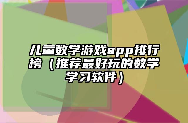 儿童数学游戏app排行榜（推荐最好玩的数学学习软件）