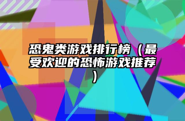 恐鬼类游戏排行榜（最受欢迎的恐怖游戏推荐）