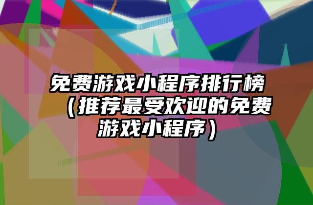 免费游戏小程序排行榜（推荐最受欢迎的免费游戏小程序）