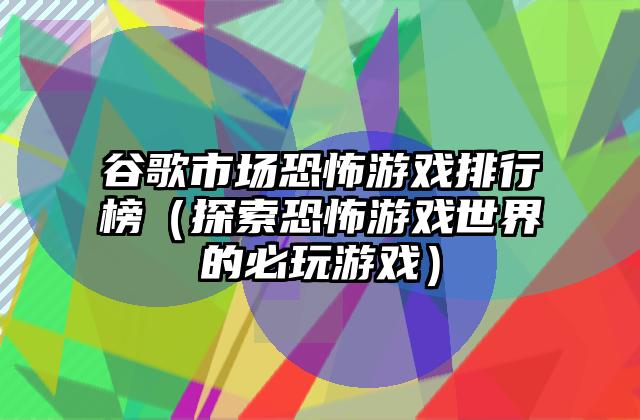谷歌市场恐怖游戏排行榜（探索恐怖游戏世界的必玩游戏）