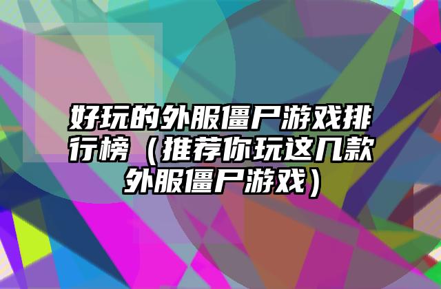 好玩的外服僵尸游戏排行榜（推荐你玩这几款外服僵尸游戏）