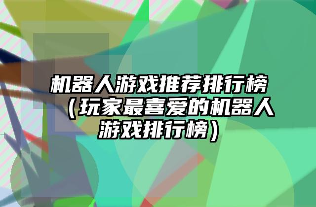 机器人游戏推荐排行榜（玩家最喜爱的机器人游戏排行榜）