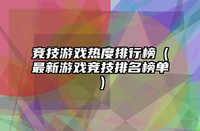 竞技游戏热度排行榜（最新游戏竞技排名榜单）