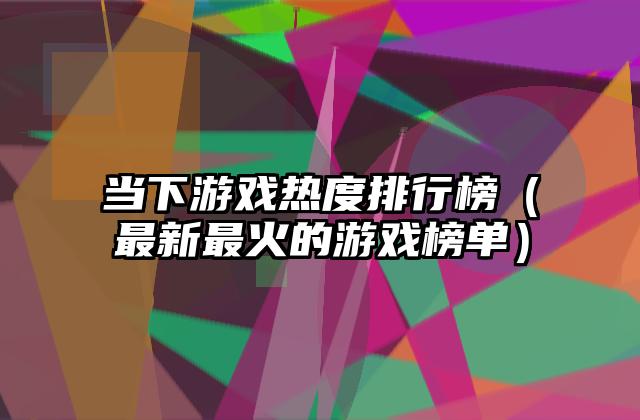 当下游戏热度排行榜（最新最火的游戏榜单）