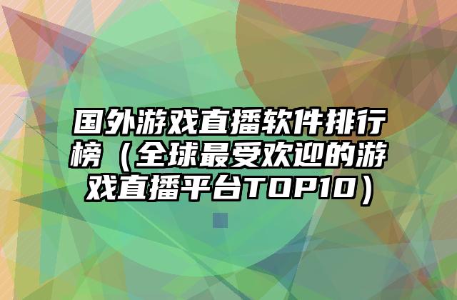 国外游戏直播软件排行榜（全球最受欢迎的游戏直播平台TOP10）