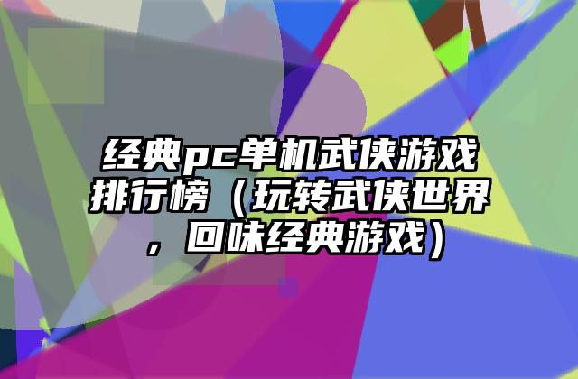 经典pc单机武侠游戏排行榜（玩转武侠世界，回味经典游戏）