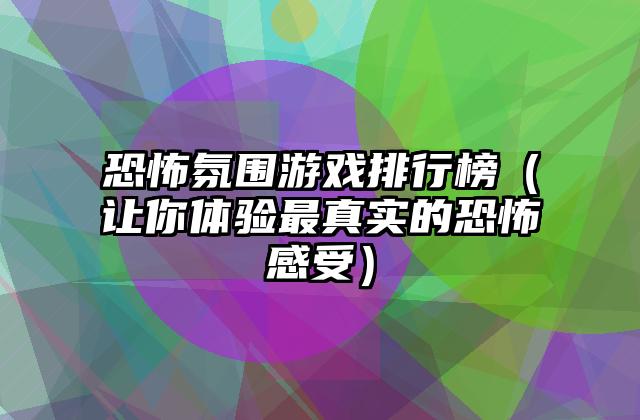 恐怖氛围游戏排行榜（让你体验最真实的恐怖感受）