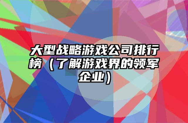 大型战略游戏公司排行榜（了解游戏界的领军企业）