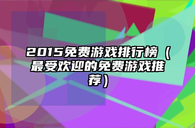 2015免费游戏排行榜（最受欢迎的免费游戏推荐）