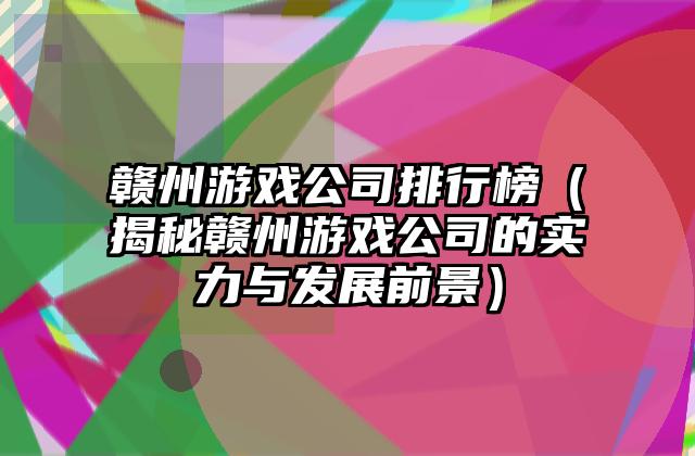 赣州游戏公司排行榜（揭秘赣州游戏公司的实力与发展前景）